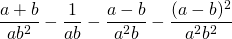 \displaystyle \frac{a+b}{ab^2}-\frac{1}{ab}-\frac{a-b}{a^2b}-\frac{(a-b)^2}{a^2b^2}