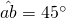 \hat{ab}= 45^{\circ}