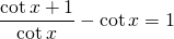 \displaystyle \frac{\cot x+1}{\cot x}-\cot x =1