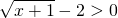 \displaystyle \sqrt{x+1}-2> 0