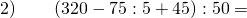 \text{2)} \quad \quad \left ( 320-75:5+45 \right ):50=