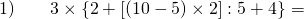 \text{1)} \quad \quad 3 \times\left \{ 2+\left [ \left ( 10-5 \right )\times 2 \right ] :5+4 \right \}=