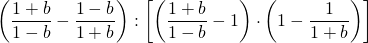 \displaystyle \left ( \frac{1+b}{1-b}-\frac{1-b}{1+b} \right ):\left [ \left ( \frac{1+b}{1-b}-1 \right ) \cdot \left ( 1- \frac{1}{1+b} \right ) \right ]