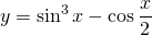 \displaystyle y= \sin^{3}x - \cos \frac{x}{2}