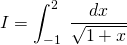 \displaystyle I= \int_{-1}^{2}\;\frac{dx}{\sqrt{1+x}}