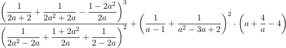 \displaystyle \frac{ \displaystyle \left ( \frac{1}{2a+2} + \frac{1}{2a^2+2a}- \frac{1-2a^2}{2a}\right )^3 }{\displaystyle \left ( \frac{1}{2a^2-2a}+ \frac{1+2a^2}{2a}+\frac{1}{2-2a} \right )^2 } +\left ( \frac{1}{a-1}+ \frac{1}{a^2-3a+2} \right )^2 \cdot \left ( a+ \frac{4}{a}-4 \right )