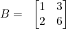 \displaystyle B=\; \; \begin{bmatrix} 1 & 3\\ 2 & 6 \end{bmatrix}