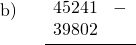 \displaystyle \begin{array}{l} \text{b)}\\ \\ \\ \\ \end{array} \quad \frac{ \begin{array}{rl} 45241 & - \\ 39802 & \end{array}}{ }