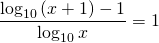 \displaystyle \frac{\log_{10}\left ( x+1 \right )-1}{\log_{10}x}=1