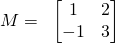 \displaystyle M=\; \;\begin{bmatrix} 1 & 2\\ -1 & 3 \end{bmatrix}