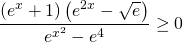 \displaystyle \frac{\left ( e^{x}+1 \right )\left ( e^{2x}-\sqrt{e} \right )}{e^{x^{2}}-e^{4}}\geq 0