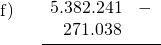 \displaystyle \begin{array}{l} \text{f)}\\ \\ \\ \\ \end{array} \quad \frac{ \begin{array}{rl} 5.382.241 & - \\ 271.038 & \end{array}}{ }