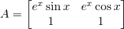 \displaystyle A=\begin{bmatrix} e^{x}\sin x & e^{x} \cos x\\ 1 & 1 \end{bmatrix}