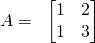 \displaystyle A=\; \; \begin{bmatrix} 1 & 2\\ 1 & 3 \end{bmatrix}