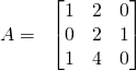 \displaystyle A=\; \; \begin{bmatrix} 1 & 2 & 0\\ 0 & 2 & 1\\ 1 & 4 & 0 \end{bmatrix}