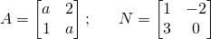 \displaystyle A=\begin{bmatrix} a & 2\\ 1 & a \end{bmatrix};\; \; \; \; \; \; N=\begin{bmatrix} 1 & -2\\ 3 & 0 \end{bmatrix}